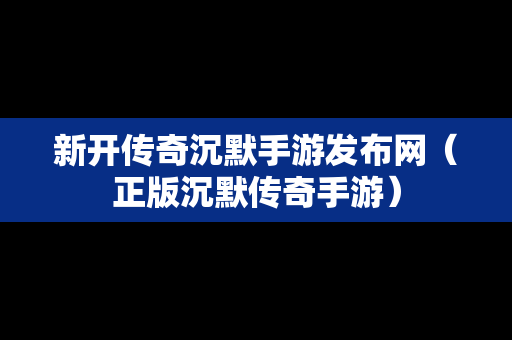 新开传奇沉默手游发布网（正版沉默传奇手游）