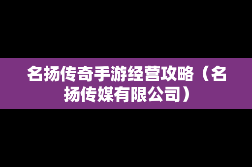 名扬传奇手游经营攻略（名扬传媒有限公司）