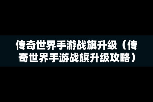 传奇世界手游战旗升级（传奇世界手游战旗升级攻略）