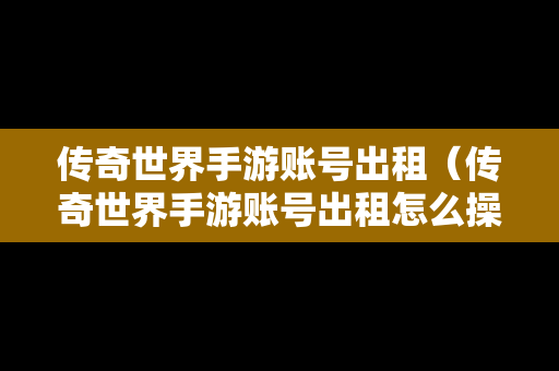 传奇世界手游账号出租（传奇世界手游账号出租怎么操作）