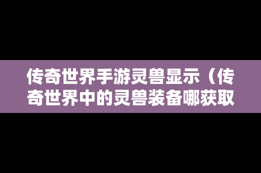 传奇世界手游灵兽显示（传奇世界中的灵兽装备哪获取）