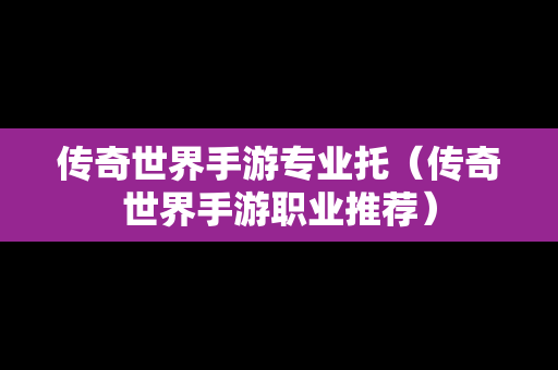 传奇世界手游专业托（传奇世界手游职业推荐）