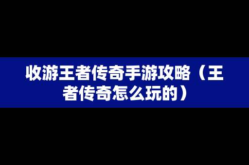 收游王者传奇手游攻略（王者传奇怎么玩的）