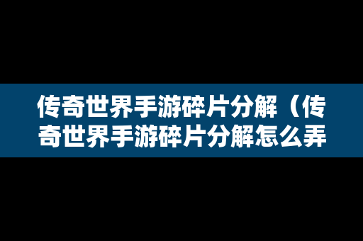 传奇世界手游碎片分解（传奇世界手游碎片分解怎么弄）