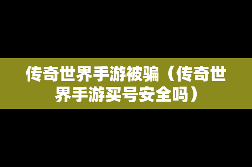 传奇世界手游被骗（传奇世界手游买号安全吗）