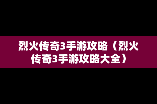 烈火传奇3手游攻略（烈火传奇3手游攻略大全）