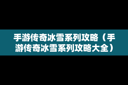 手游传奇冰雪系列攻略（手游传奇冰雪系列攻略大全）