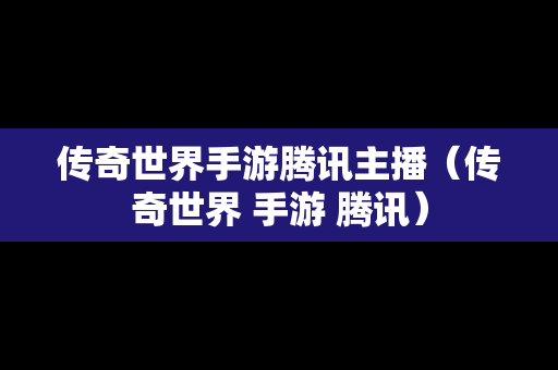 传奇世界手游腾讯主播（传奇世界 手游 腾讯）