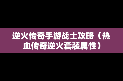 逆火传奇手游战士攻略（热血传奇逆火套装属性）