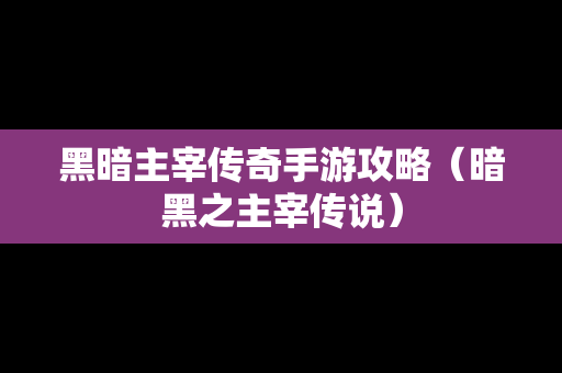 黑暗主宰传奇手游攻略（暗黑之主宰传说）