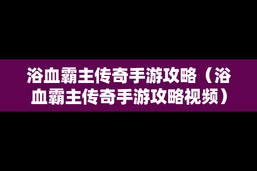 浴血霸主传奇手游攻略（浴血霸主传奇手游攻略视频）