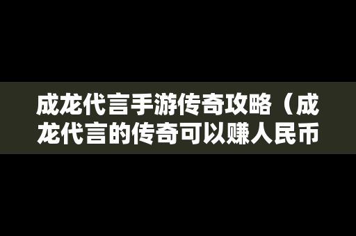 成龙代言手游传奇攻略（成龙代言的传奇可以赚人民币）