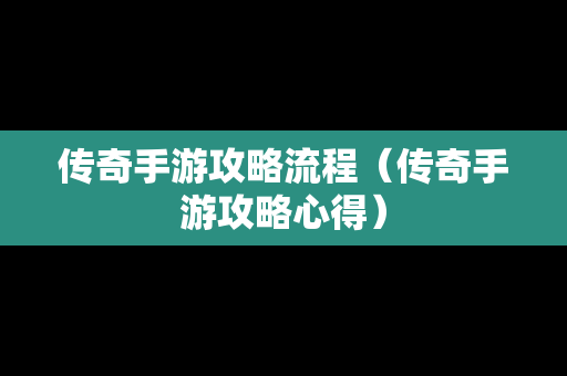 传奇手游攻略流程（传奇手游攻略心得）