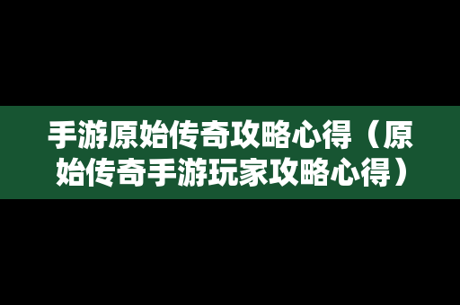 手游原始传奇攻略心得（原始传奇手游玩家攻略心得）