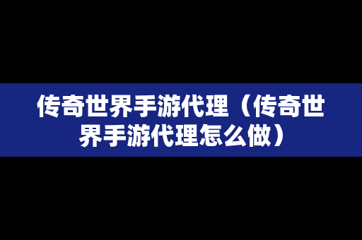 传奇世界手游代理（传奇世界手游代理怎么做）