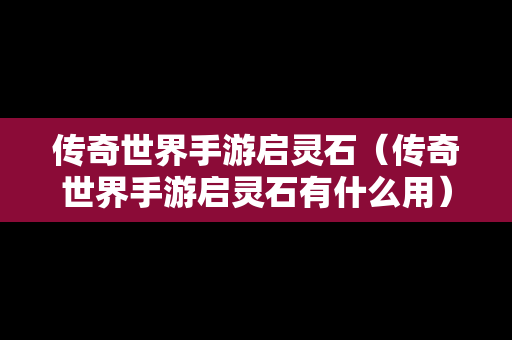 传奇世界手游启灵石（传奇世界手游启灵石有什么用）