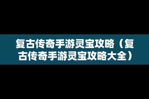 复古传奇手游灵宝攻略（复古传奇手游灵宝攻略大全）