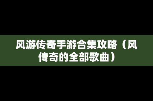 风游传奇手游合集攻略（风传奇的全部歌曲）