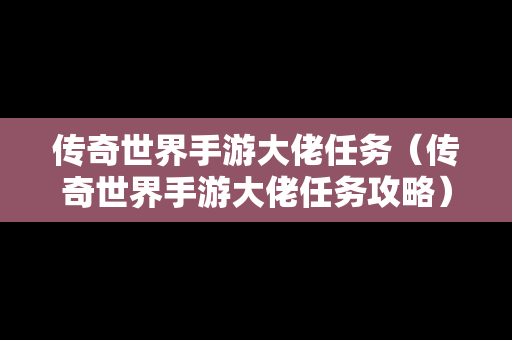 传奇世界手游大佬任务（传奇世界手游大佬任务攻略）