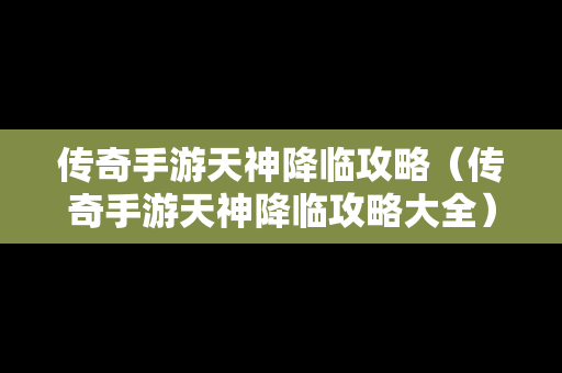 传奇手游天神降临攻略（传奇手游天神降临攻略大全）