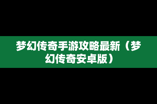 梦幻传奇手游攻略最新（梦幻传奇安卓版）