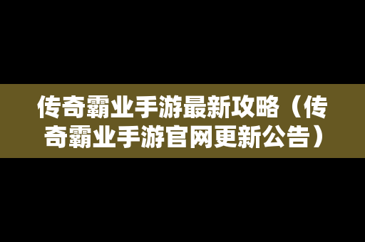 传奇霸业手游最新攻略（传奇霸业手游官网更新公告）