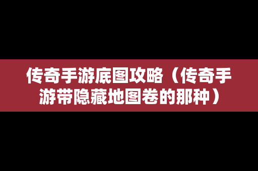 传奇手游底图攻略（传奇手游带隐藏地图卷的那种）