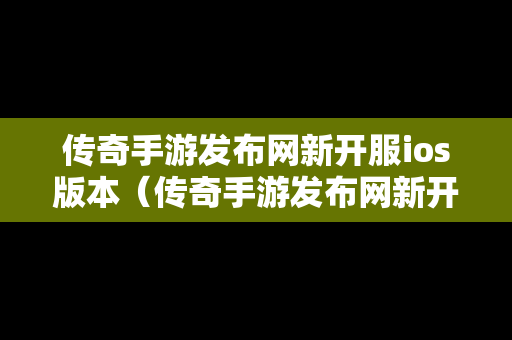 传奇手游发布网新开服ios版本（传奇手游发布网新开服ios版本下载）