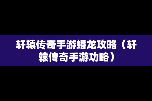 轩辕传奇手游蟠龙攻略（轩辕传奇手游功略）