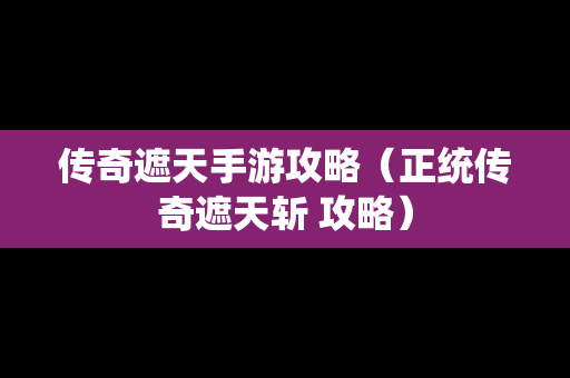 传奇遮天手游攻略（正统传奇遮天斩 攻略）