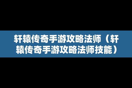 轩辕传奇手游攻略法师（轩辕传奇手游攻略法师技能）