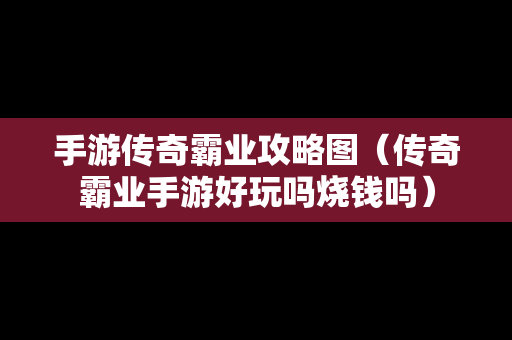 手游传奇霸业攻略图（传奇霸业手游好玩吗烧钱吗）