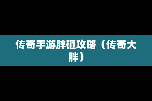 传奇手游胖砸攻略（传奇大胖）