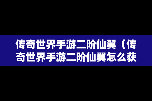 传奇世界手游二阶仙翼（传奇世界手游二阶仙翼怎么获得）