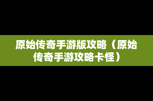 原始传奇手游版攻略（原始传奇手游攻略卡怪）