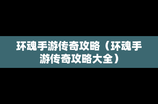 环魂手游传奇攻略（环魂手游传奇攻略大全）