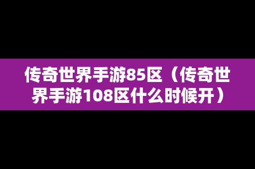 传奇世界手游85区（传奇世界手游108区什么时候开）