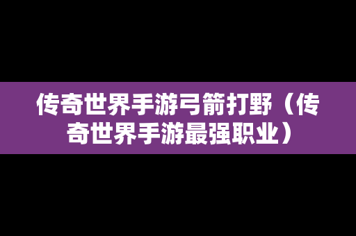 传奇世界手游弓箭打野（传奇世界手游最强职业）