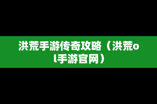 洪荒手游传奇攻略（洪荒ol手游官网）