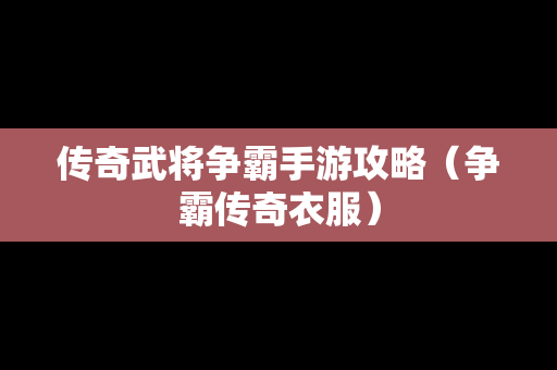 传奇武将争霸手游攻略（争霸传奇衣服）