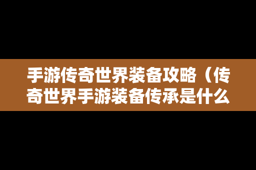 手游传奇世界装备攻略（传奇世界手游装备传承是什么意思）