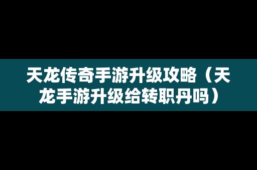 天龙传奇手游升级攻略（天龙手游升级给转职丹吗）