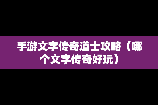 手游文字传奇道士攻略（哪个文字传奇好玩）