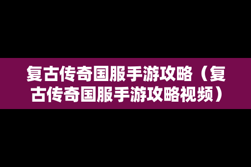 复古传奇国服手游攻略（复古传奇国服手游攻略视频）