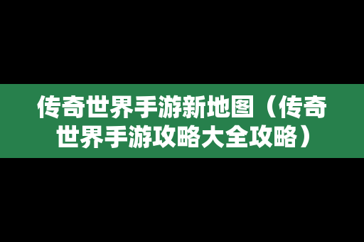 传奇世界手游新地图（传奇世界手游攻略大全攻略）