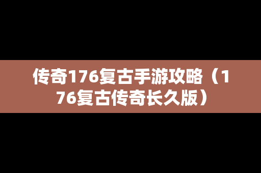 传奇176复古手游攻略（176复古传奇长久版）