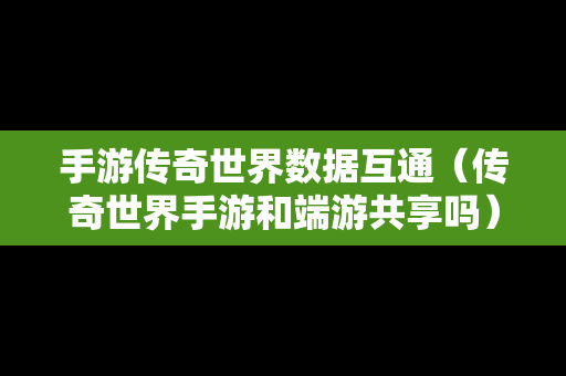 手游传奇世界数据互通（传奇世界手游和端游共享吗）