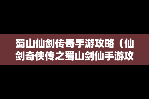 蜀山仙剑传奇手游攻略（仙剑奇侠传之蜀山剑仙手游攻略）