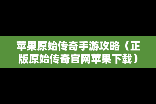 苹果原始传奇手游攻略（正版原始传奇官网苹果下载）