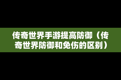 传奇世界手游提高防御（传奇世界防御和免伤的区别）